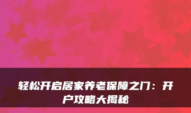轻松开启居家养老保障之门：开户攻略大揭秘