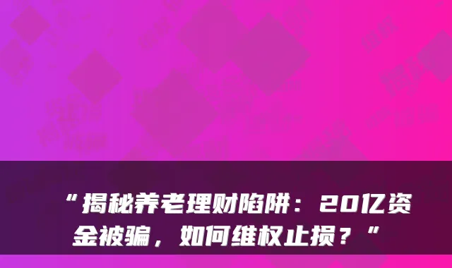 “揭秘养老理财陷阱:20亿资金被骗,如何维权止损?”