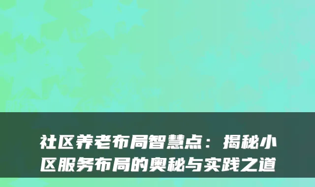 社区养老布局智慧点:揭秘小区服务布局的奥秘与实践之道