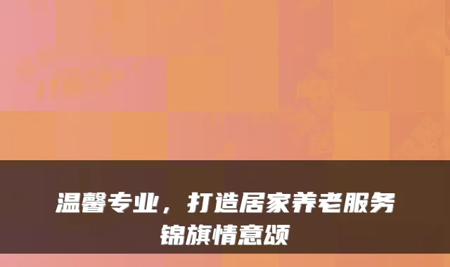 温馨专业,打造居家养老服务锦旗情意颂