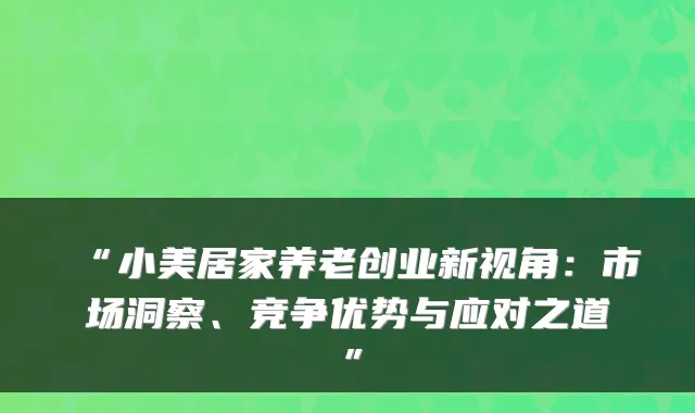 “小美居家养老创业新视角:市场洞察、竞争优势与应对之道”