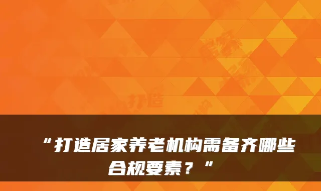 “打造居家养老机构需备齐哪些合规要素?”