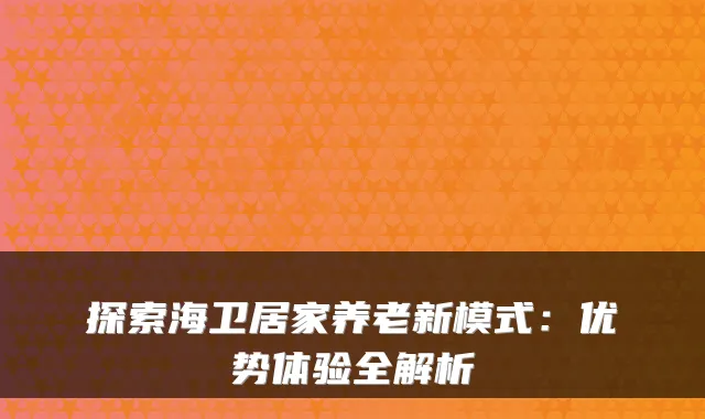 探索海卫居家养老新模式:优势体验全解析