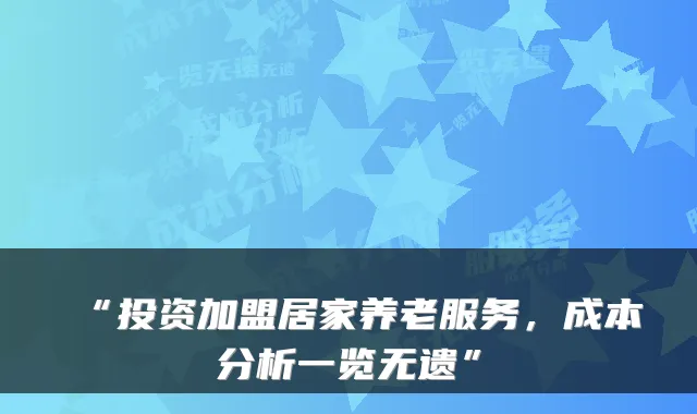“投资加盟居家养老服务,成本分析一览无遗”