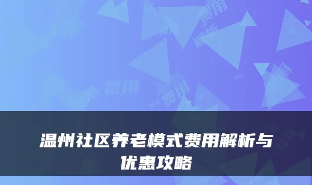 温州社区养老模式费用解析与优惠攻略