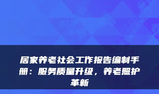 居家养老社会工作报告编制手册：服务质量升级，养老照护革新