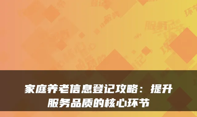 家庭养老信息登记攻略：提升服务品质的核心环节