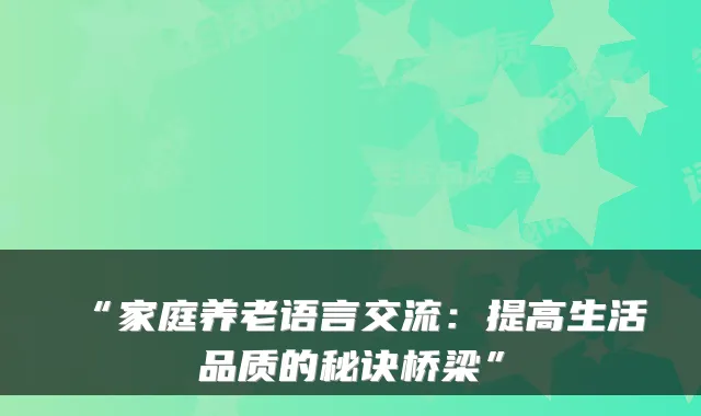 “家庭养老语言交流：提高生活品质的秘诀桥梁”