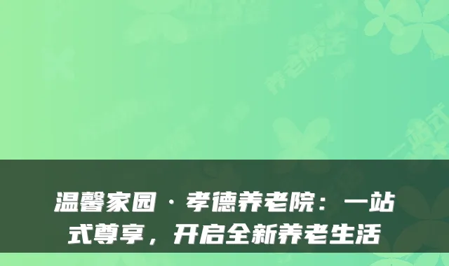 温馨家园·孝德养老院:一站式尊享,开启全新养老生活