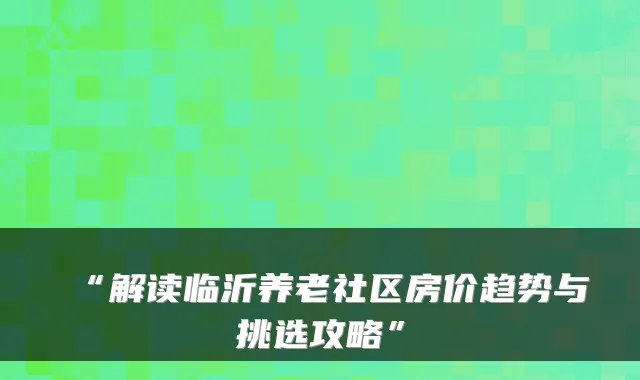 “解读临沂养老社区房价趋势与挑选攻略”