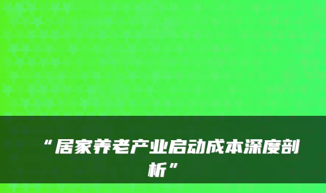 “居家养老产业启动成本深度剖析”