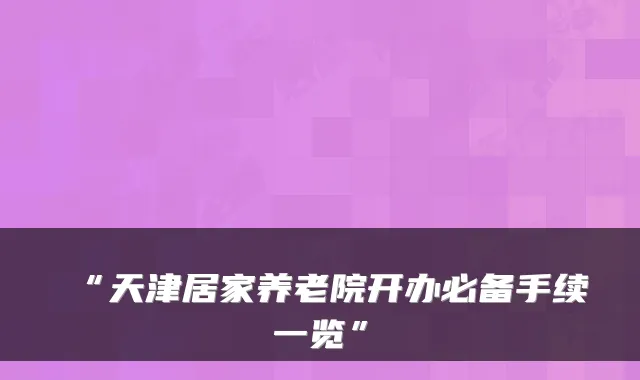 “天津居家养老院开办必备手续一览”