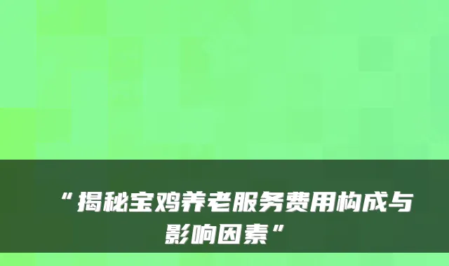 “揭秘宝鸡养老服务费用构成与影响因素”