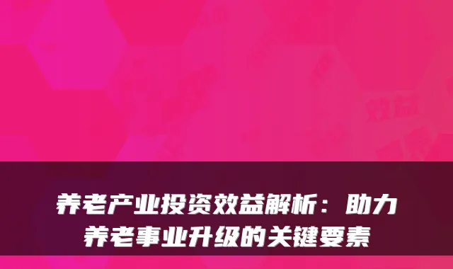 养老产业投资效益解析:助力养老事业升级的关键要素
