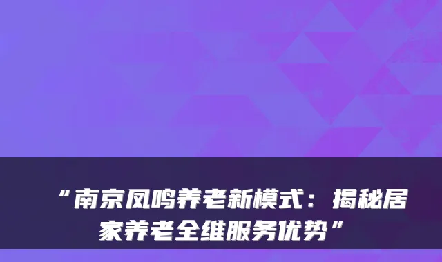 “南京凤鸣养老新模式:揭秘居家养老全维服务优势”
