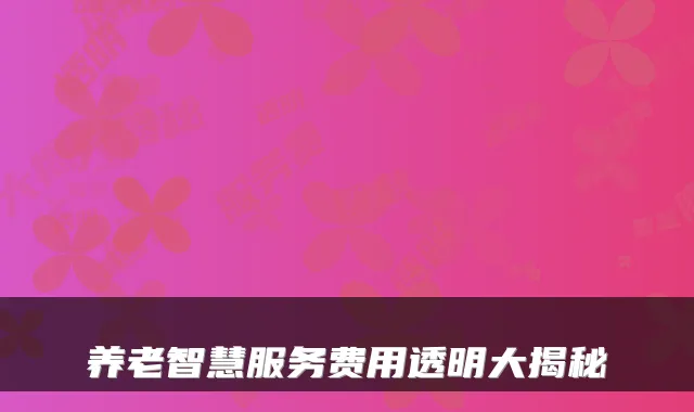 养老智慧服务费用透明大揭秘