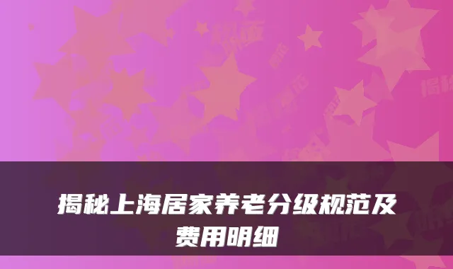 揭秘上海居家养老分级规范及费用明细