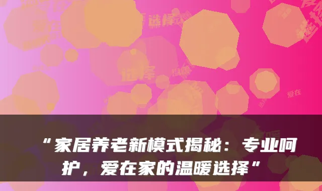 “家居养老新模式揭秘：专业呵护，爱在家的温暖选择”