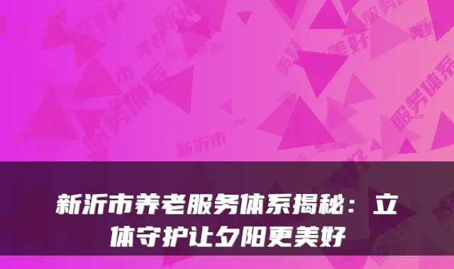 新沂市养老服务体系揭秘:立体守护让夕阳更美好