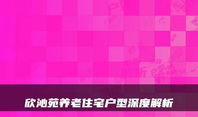 欣沁苑养老住宅户型深度解析