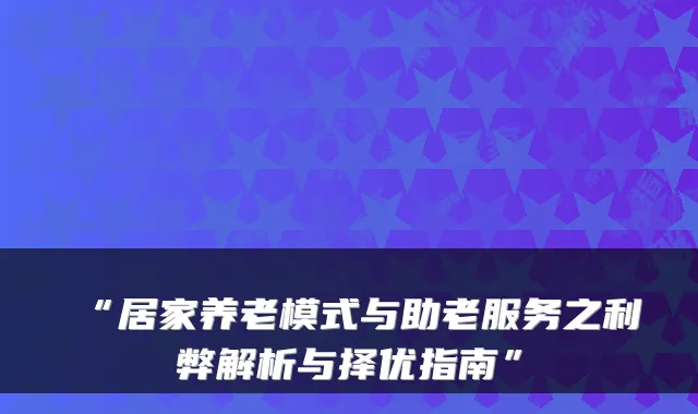 “居家养老模式与助老服务之利弊解析与择优指南”