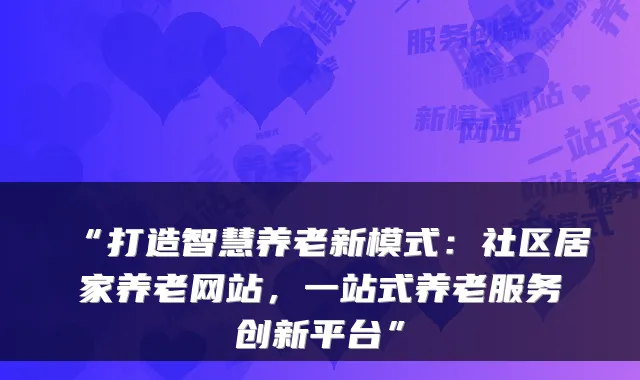 “打造智慧养老新模式:社区居家养老网站,一站式养老服务创新平台”