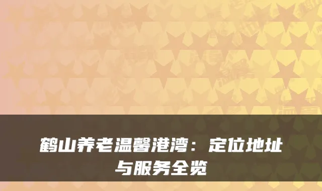 鹤山养老温馨港湾：定位地址与服务全览