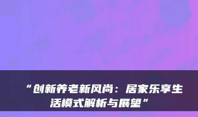 “创新养老新风尚：居家乐享生活模式解析与展望”