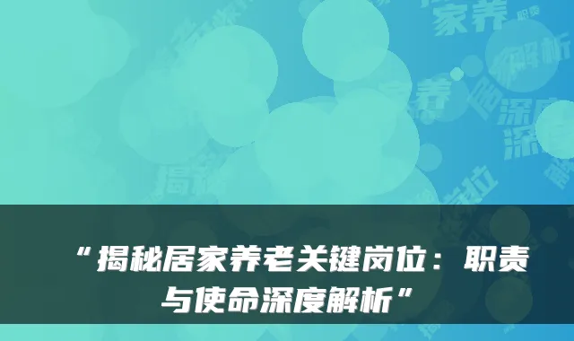 “揭秘居家养老关键岗位：职责与使命深度解析”