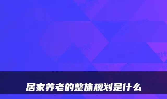 居家养老的整体规划是什么