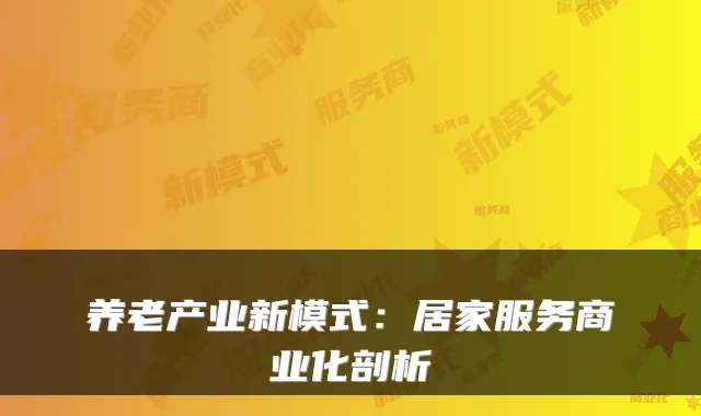 养老产业新模式:居家服务商业化剖析