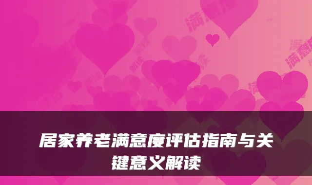 居家养老满意度评估指南与关键意义解读