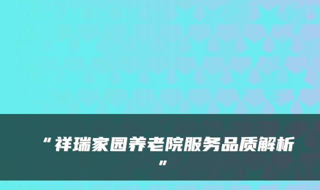“祥瑞家园养老院服务品质解析”