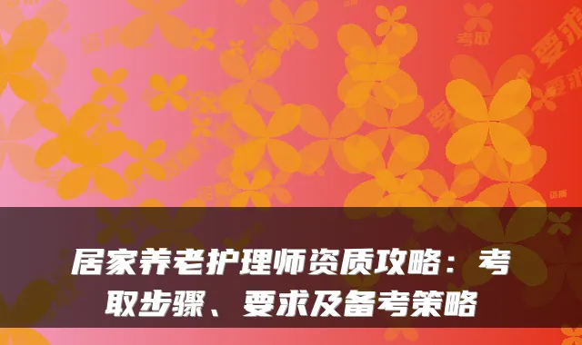 居家养老护理师资质攻略:考取步骤、要求及备考策略