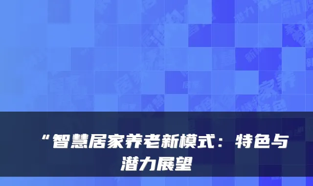 “智慧居家养老新模式:特色与潜力展望