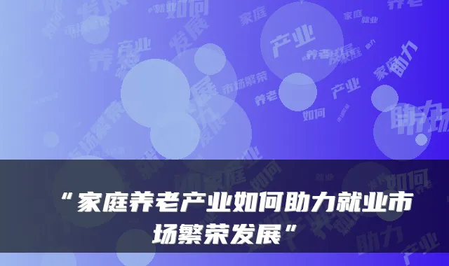 “家庭养老产业如何助力就业市场繁荣发展”