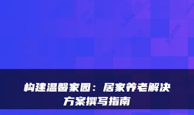 构建温馨家园:居家养老解决方案撰写指南