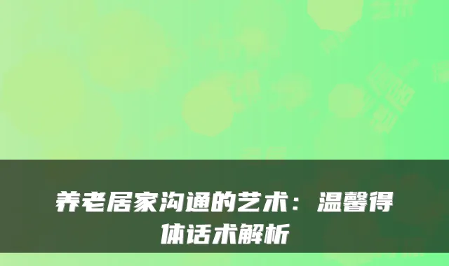 养老居家沟通的艺术:温馨得体话术解析