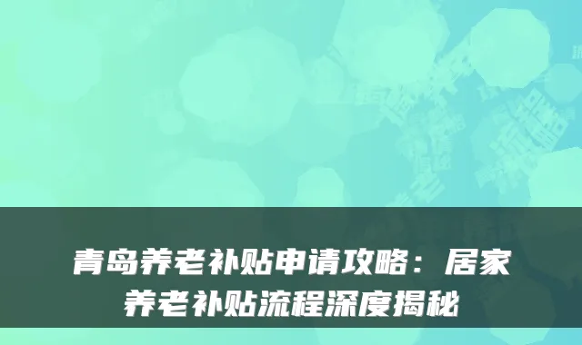 青岛养老补贴申请攻略:居家养老补贴流程深度揭秘