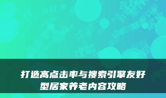 打造高点击率与搜索引擎友好型居家养老内容攻略