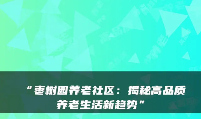 “枣树园养老社区:揭秘高品质养老生活新趋势”