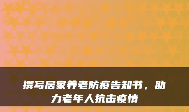 撰写居家养老防疫告知书,助力老年人抗击疫情