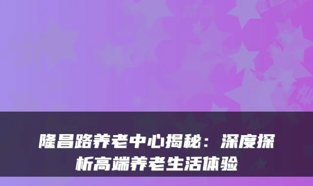 隆昌路养老中心揭秘:深度探析高端养老生活体验
