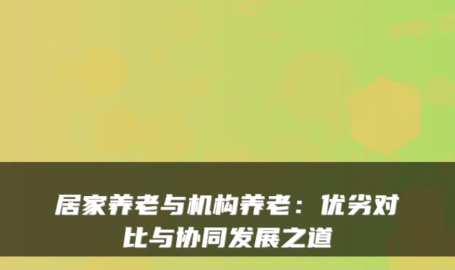 居家养老与机构养老:优劣对比与协同发展之道