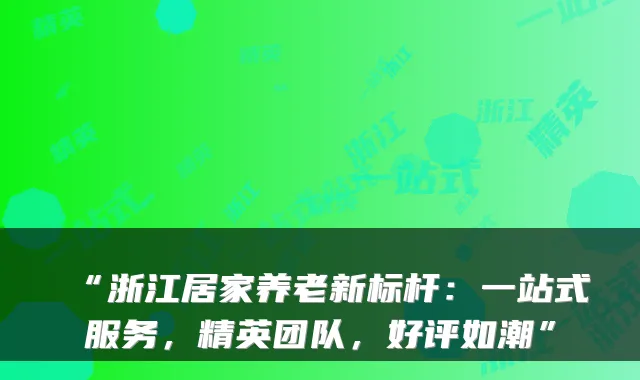 “浙江居家养老新标杆：一站式服务，精英团队，好评如潮”