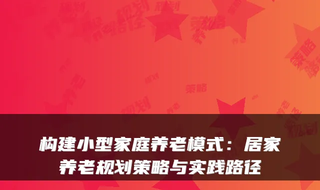 构建小型家庭养老模式:居家养老规划策略与实践路径