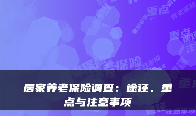居家养老保险调查:途径、重点与注意事项