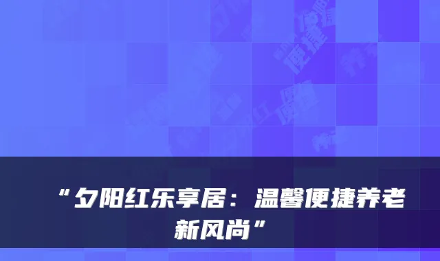 “夕阳红乐享居：温馨便捷养老新风尚”