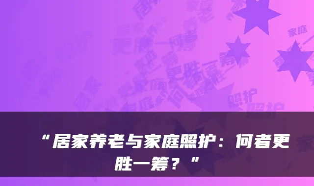 “居家养老与家庭照护：何者更胜一筹？”