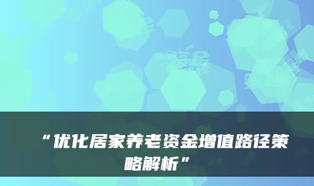 “优化居家养老资金增值路径策略解析”